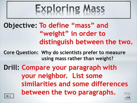 Oneone SK-4 Objective: To define “mass” and “weight” in order to distinguish between the two. Core Question: Why do scientists prefer to measure using.