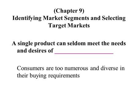 (Chapter 9) Identifying Market Segments and Selecting Target Markets A single product can seldom meet the needs and desires of ___________________ Consumers.