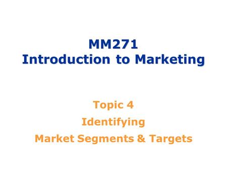 MM271 Introduction to Marketing Topic 4 Identifying Market Segments & Targets.