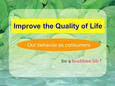 Improve the Quality of Life Our behavior as consumers for a healthier life !