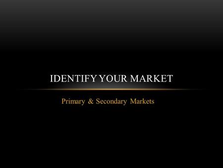 Primary & Secondary Markets IDENTIFY YOUR MARKET.
