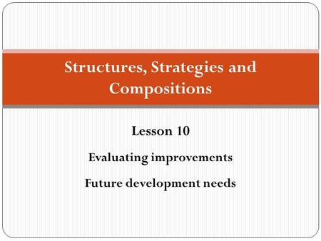 Structures, Strategies and Compositions Lesson 10 Evaluating improvements Future development needs.