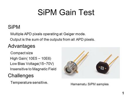 1 SiPM Gain Test SiPM Multiple APD pixels operating at Geiger mode. Output is the sum of the outputs from all APD pixels. Advantages Compact size High.
