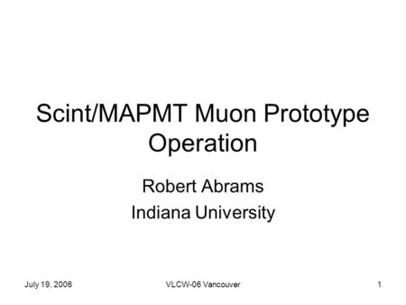 July 19, 2006VLCW-06 Vancouver1 Scint/MAPMT Muon Prototype Operation Robert Abrams Indiana University.