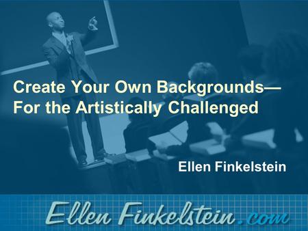 Create Your Own Backgrounds— For the Artistically Challenged Ellen Finkelstein.