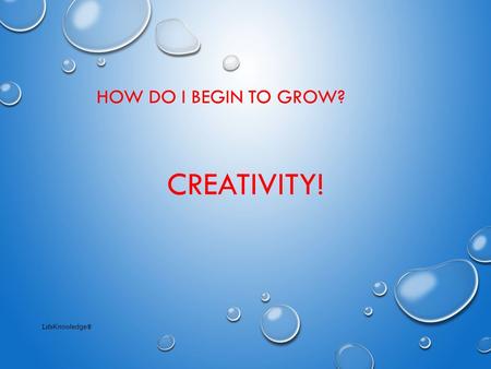 CREATIVITY! HOW DO I BEGIN TO GROW? Life Knowledge ®