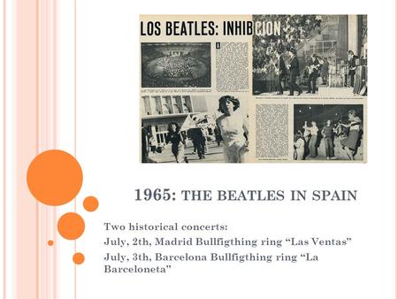 1965: THE BEATLES IN SPAIN Two historical concerts: July, 2th, Madrid Bullfigthing ring “Las Ventas” July, 3th, Barcelona Bullfigthing ring “La Barceloneta”