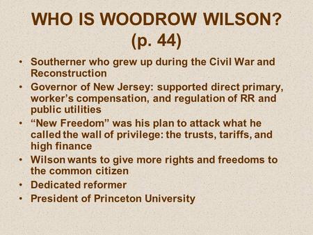 WHO IS WOODROW WILSON? (p. 44) Southerner who grew up during the Civil War and Reconstruction Governor of New Jersey: supported direct primary, worker’s.