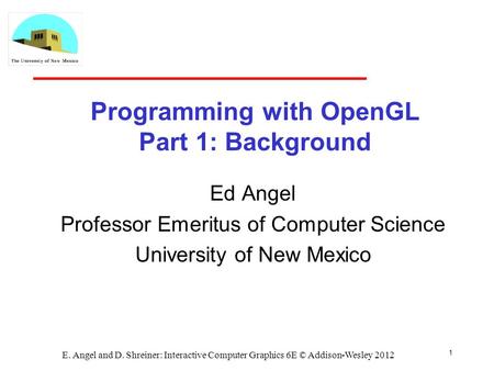 1 E. Angel and D. Shreiner: Interactive Computer Graphics 6E © Addison-Wesley 2012 Programming with OpenGL Part 1: Background Ed Angel Professor Emeritus.