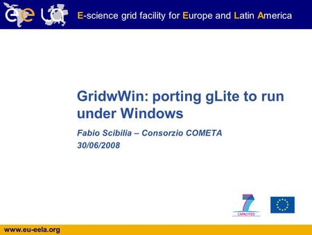 Www.eu-eela.org E-science grid facility for Europe and Latin America GridwWin: porting gLite to run under Windows Fabio Scibilia – Consorzio COMETA 30/06/2008.