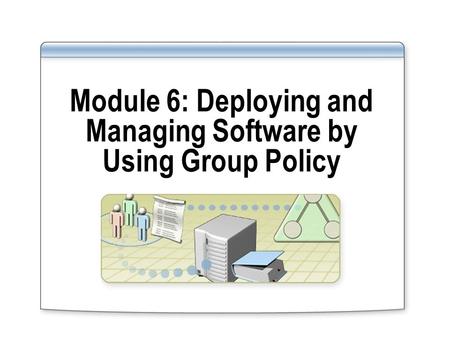 Module 6: Deploying and Managing Software by Using Group Policy.
