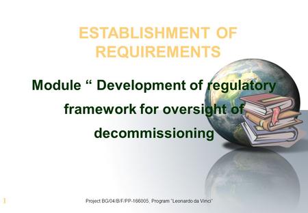 1 ESTABLISHMENT OF REQUIREMENTS Module “ Development of regulatory framework for oversight of decommissioning Project BG/04/B/F/PP-166005, Program “Leonardo.