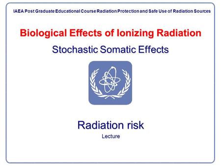 Biological Effects of Ionizing Radiation Stochastic Somatic Effects Radiation risk Lecture IAEA Post Graduate Educational Course Radiation Protection and.