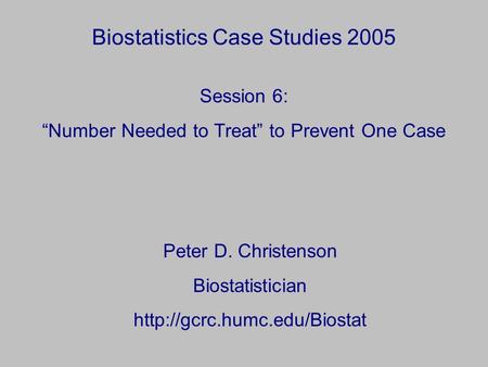 Biostatistics Case Studies 2005 Peter D. Christenson Biostatistician  Session 6: “Number Needed to Treat” to Prevent One Case.