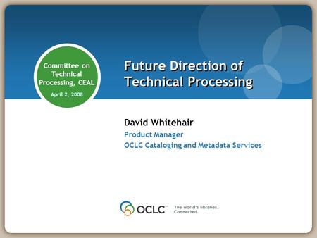 David Whitehair Product Manager OCLC Cataloging and Metadata Services Future Direction of Technical Processing Committee on Technical Processing, CEAL.