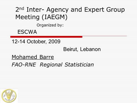 2 nd Inter- Agency and Expert Group Meeting (IAEGM) Organized by: ESCWA 12-14 October, 2009 Beirut, Lebanon Mohamed Barre FAO-RNE Regional Statistician.