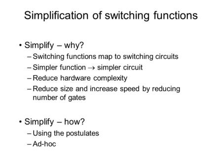 Simplification of switching functions Simplify – why? –Switching functions map to switching circuits –Simpler function  simpler circuit –Reduce hardware.