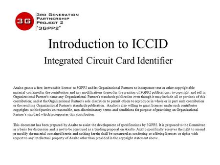 Introduction to ICCID Integrated Circuit Card Identifier Axalto grants a free, irrevocable license to 3GPP2 and its Organizational Partners to incorporate.
