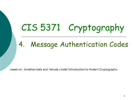 1 CIS 5371 Cryptography 4. Message Authentication Codes B ased on: Jonathan Katz and Yehuda Lindell Introduction to Modern Cryptography.