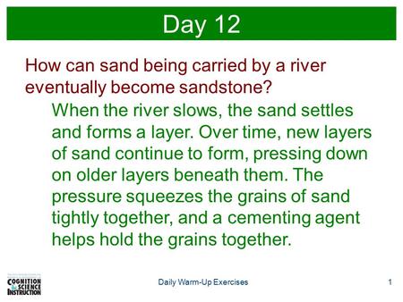 Daily Warm-Up Exercises1 Day 12 How can sand being carried by a river eventually become sandstone? When the river slows, the sand settles and forms a layer.