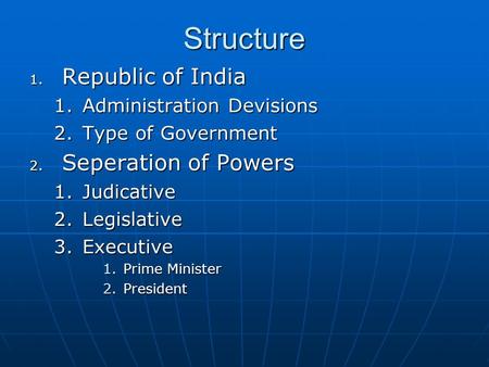 Structure 1. Republic of India 1.Administration Devisions 2.Type of Government 2. Seperation of Powers 1.Judicative 2.Legislative 3.Executive 1.Prime Minister.