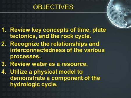 1.Review key concepts of time, plate tectonics, and the rock cycle. 2.Recognize the relationships and interconnectedness of the various processes. 3.Review.
