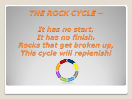 THE ROCK CYCLE – It has no start. It has no finish. Rocks that get broken up, This cycle will replenish! THE ROCK CYCLE – It has no start. It has no finish.