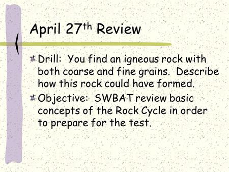 April 27 th Review Drill: You find an igneous rock with both coarse and fine grains. Describe how this rock could have formed. Objective: SWBAT review.