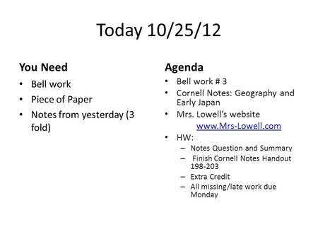 Today 10/25/12 You Need Bell work Piece of Paper Notes from yesterday (3 fold) Agenda Bell work # 3 Cornell Notes: Geography and Early Japan Mrs. Lowell’s.