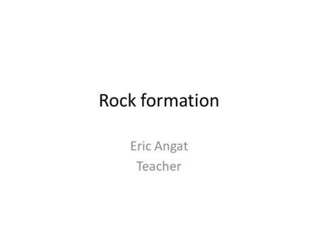 Rock formation Eric Angat Teacher. Essential Question How are rocks formed?