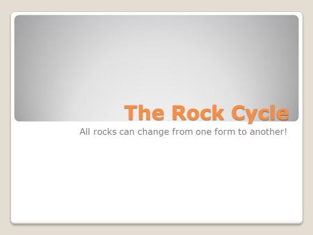 The Rock Cycle All rocks can change from one form to another!