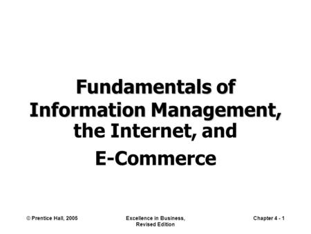 © Prentice Hall, 2005Excellence in Business, Revised Edition Chapter 4 - 1 Fundamentals of Information Management, the Internet, and E-Commerce.