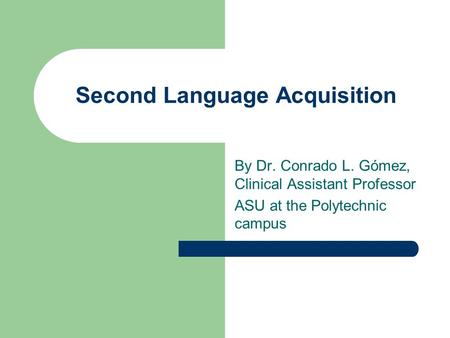 Second Language Acquisition By Dr. Conrado L. Gómez, Clinical Assistant Professor ASU at the Polytechnic campus.