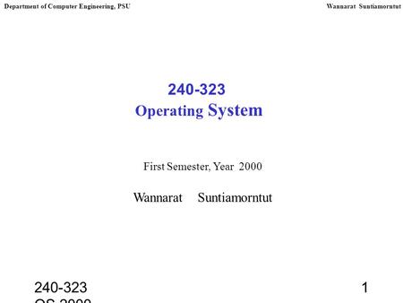 240-323 OS,2000 1 240-323 Operating System First Semester, Year 2000 Wannarat Suntiamorntut Department of Computer Engineering, PSUWannarat Suntiamorntut.