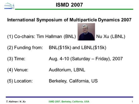T. Hallman / N. XuISMD 2007, Berkeley, California, USA1 ISMD 2007 International Symposium of Multiparticle Dynamics 2007 (1) Co-chairs: Tim Hallman (BNL)