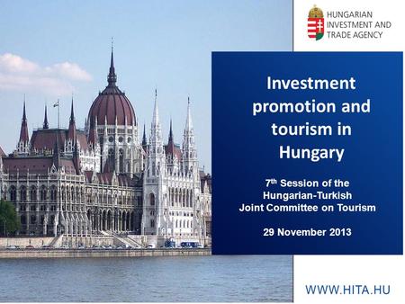 Investment promotion and tourism in Hungary 7 th Session of the Hungarian-Turkish Joint Committee on Tourism 29 November 2013.