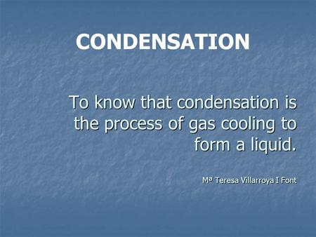 To know that condensation is the process of gas cooling to form a liquid. Mª Teresa Villarroya I Font CONDENSATION.