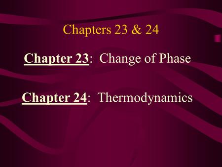 Chapter 23: Change of Phase Chapter 24: Thermodynamics