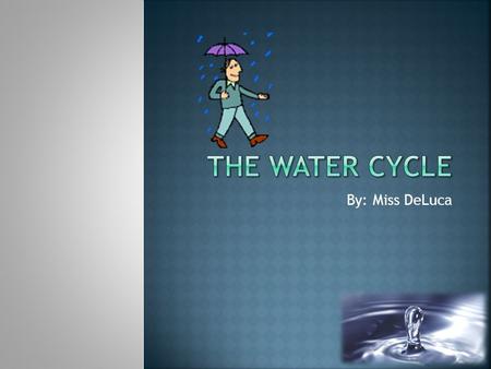 The Water Cycle By: Miss DeLuca.