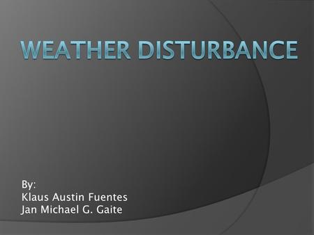 By: Klaus Austin Fuentes Jan Michael G. Gaite. WEATHER DISTURBANCE  a general term that describes any pulse of energy moving through the atmosphere.