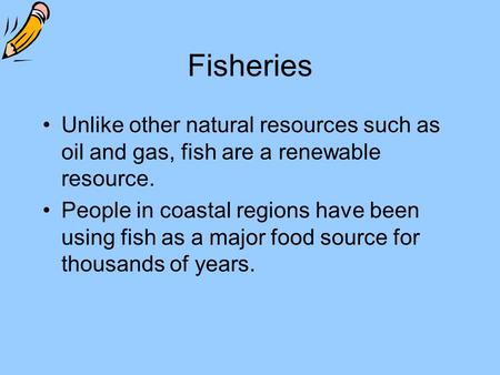 Fisheries Unlike other natural resources such as oil and gas, fish are a renewable resource. People in coastal regions have been using fish as a major.