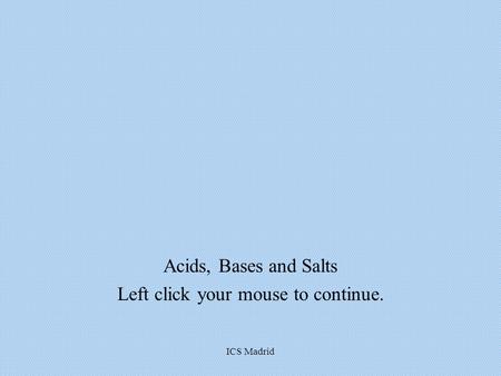 ICS Madrid Acids, Bases and Salts Left click your mouse to continue.