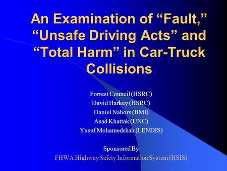 An Examination of “Fault,” “Unsafe Driving Acts” and “Total Harm” in Car-Truck Collisions Forrest Council (HSRC) David Harkey (HSRC) Daniel Nabors (BMI)