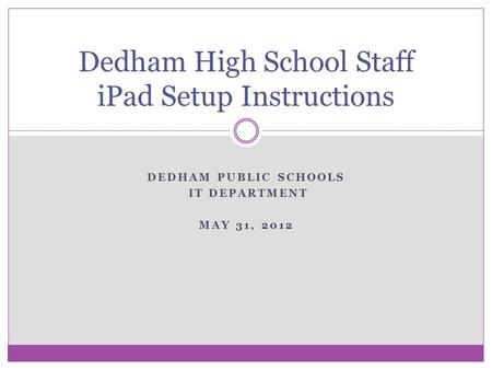 DEDHAM PUBLIC SCHOOLS IT DEPARTMENT MAY 31, 2012 Dedham High School Staff iPad Setup Instructions.