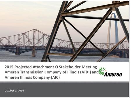 2015 Projected Attachment O Stakeholder Meeting Ameren Transmission Company of Illinois (ATXI) and Ameren Illinois Company (AIC) October 1, 2014.