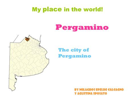 Pergamino My place in the world! The city of Pergamino By Milagros Epelde Calcagno y Agustina Sposato.