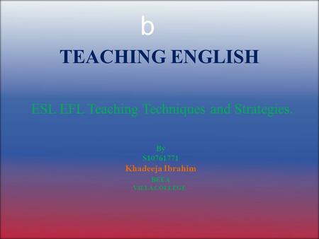 TEACHING ENGLISH ESL EFL Teaching Techniques and Strategies. b By S10761771 Khadeeja Ibrahim BEEA VILLA COLLEGE.