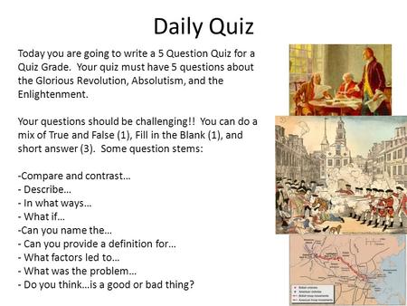 Daily Quiz Today you are going to write a 5 Question Quiz for a Quiz Grade. Your quiz must have 5 questions about the Glorious Revolution, Absolutism,