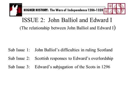 ISSUE 2: John Balliol and Edward I (The relationship between John Balliol and Edward I ) Sub Issue 1:John Balliol’s difficulties in ruling Scotland Sub.