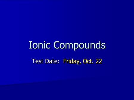 Ionic Compounds Test Date: Friday, Oct. 22.